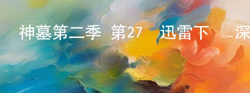 陳星瑤發布神墓第二季 第27話迅雷下載_深夜電影